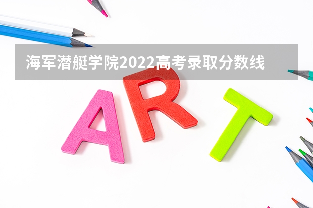 海军潜艇学院2022高考录取分数线 武警工程大学2022高考录取分数线