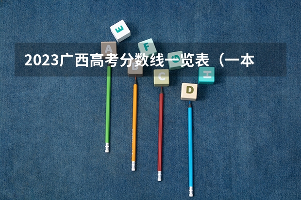 2023广西高考分数线一览表（一本、二本、专科） 广西高考分数线最新公布