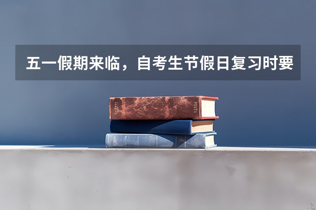 五一假期来临，自考生节假日复习时要劳逸结合 怎样理解独立本科