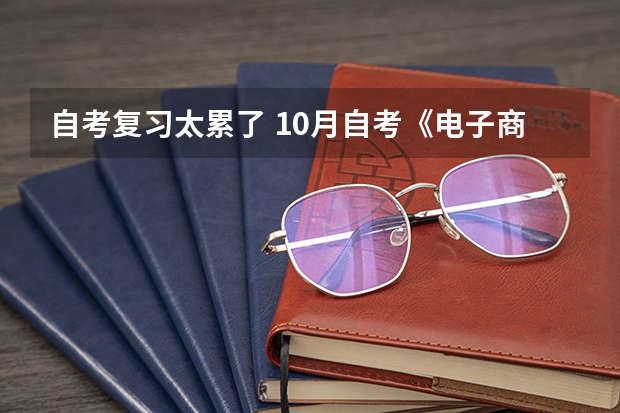 自考复习太累了 10月自考《电子商务案例分析》考点归纳