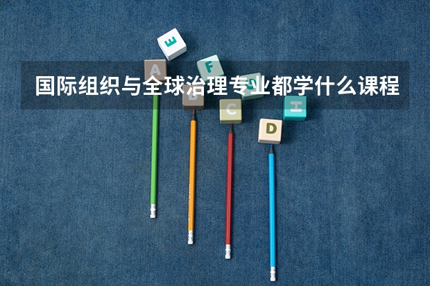 国际组织与全球治理专业都学什么课程 国际组织与全球治理就业方向如何