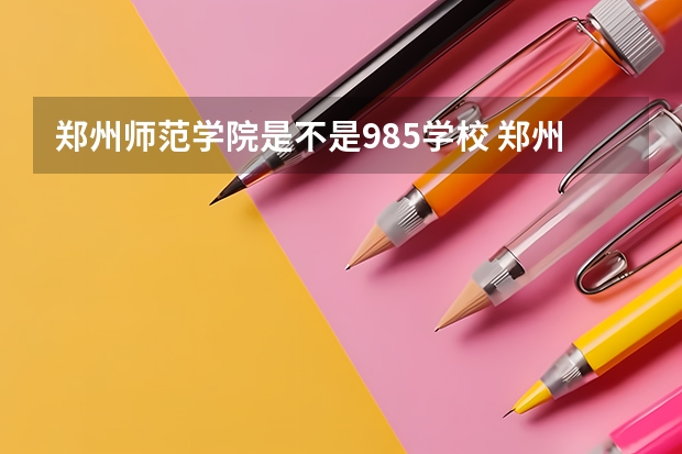 郑州师范学院是不是985学校 郑州师范学院属于什么档次